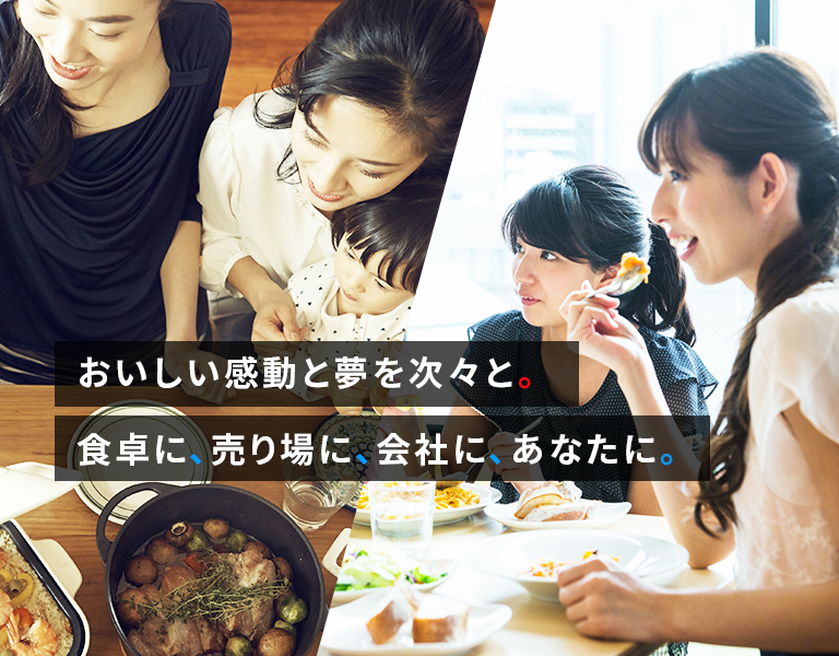 おいしい感動と夢を次々と。食卓に、売り場に、会社に、あなたに。